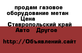 продам газовое  оборудование метан › Цена ­ 20 000 - Ставропольский край Авто » Другое   